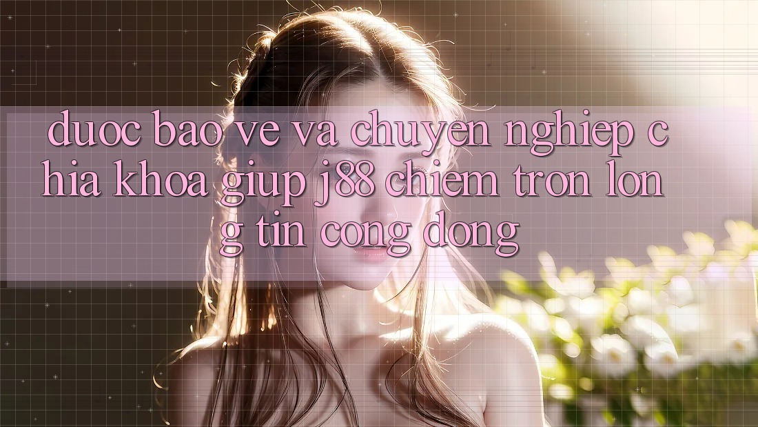 Được bảo vệ Và Chuyên nghiệp: Chìa Khóa Giúp j88 Chiếm Trọn Lòng Tin Cộng Đồng Được bảo vệ Và Chuyên nghiệp: Chìa Khóa Giúp j88 Chiếm Trọn Lòng Tin Cộng Đồng