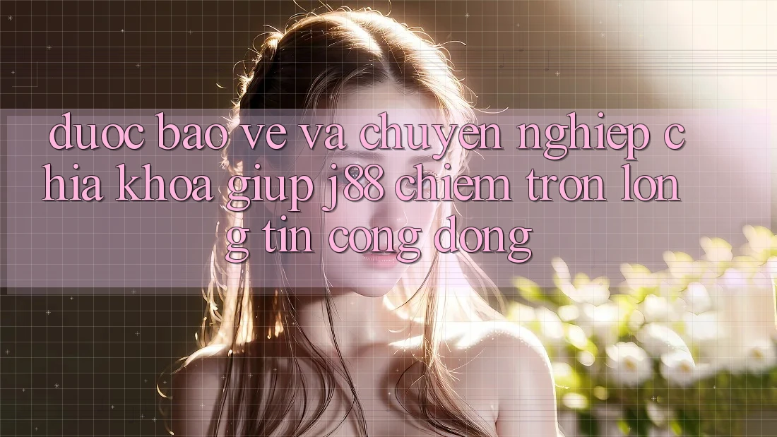 Được bảo vệ Và Chuyên nghiệp: Chìa Khóa Giúp j88 Chiếm Trọn Lòng Tin Cộng Đồng Được bảo vệ Và Chuyên nghiệp: Chìa Khóa Giúp j88 Chiếm Trọn Lòng Tin Cộng Đồng