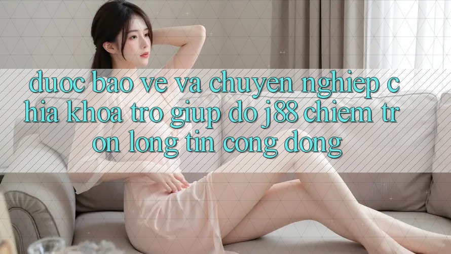 Được bảo vệ Và Chuyên nghiệp: Chìa Khóa Trợ giúp đỡ j88 Chiếm Trọn Lòng Tin Cộng Đồng Được bảo vệ Và Chuyên nghiệp: Chìa Khóa Trợ giúp đỡ j88 Chiếm Trọn Lòng Tin Cộng Đồng