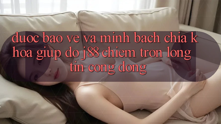 Được bảo vệ Và Minh Bạch: Chìa Khóa Giúp đỡ j88 Chiếm Trọn Lòng Tin Cộng Đồng Được bảo vệ Và Minh Bạch: Chìa Khóa Giúp đỡ j88 Chiếm Trọn Lòng Tin Cộng Đồng