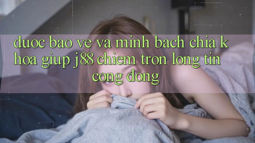 Được bảo vệ Và Minh Bạch: Chìa Khóa Giúp j88 Chiếm Trọn Lòng Tin Cộng Đồng