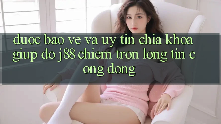 Được bảo vệ Và Uy tín: Chìa Khóa Giúp đỡ j88 Chiếm Trọn Lòng Tin Cộng Đồng