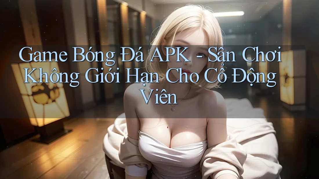 Game Bóng Đá APK - Sân Chơi Không Giới Hạn Cho Cổ Động Viên Game Bóng Đá APK - Sân Chơi Không Giới Hạn Cho Cổ Động Viên