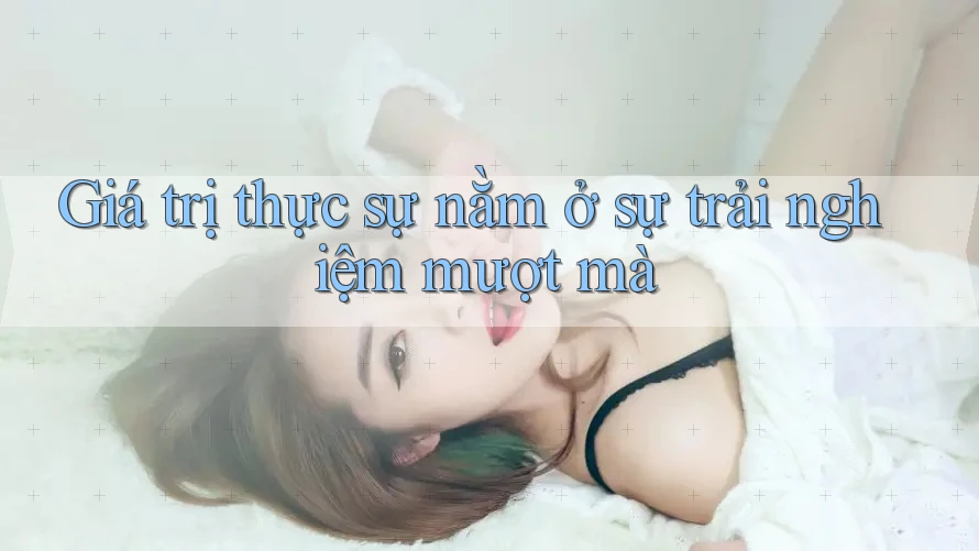 Giá trị thực sự nằm ở sự trải nghiệm mượt mà
