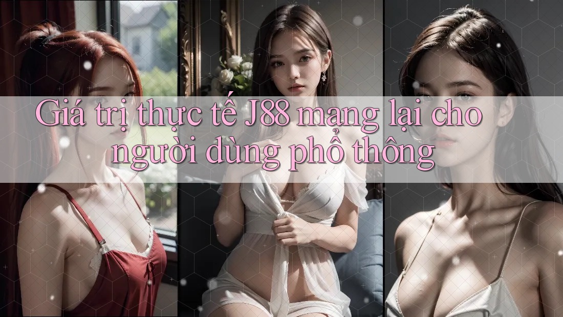 Giá trị thực tế J88 mang lại cho người dùng phổ thông
