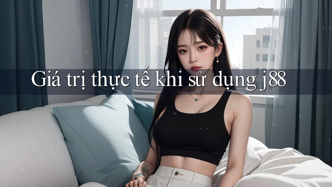 Giá trị thực tế khi sử dụng j88 Giá trị thực tế khi sử dụng j88