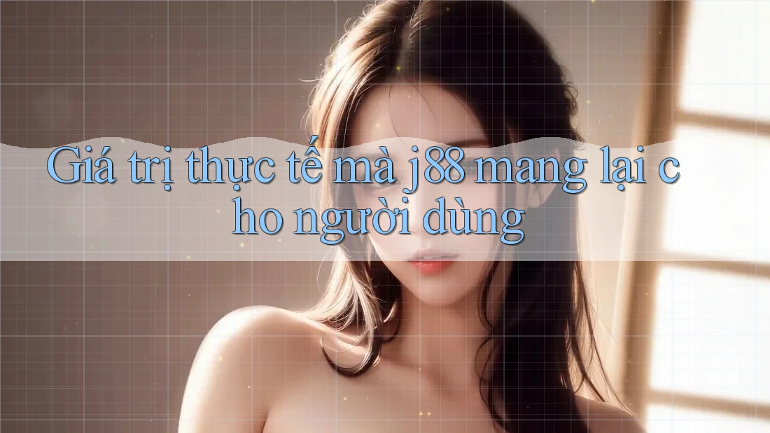 Giá trị thực tế mà j88 mang lại cho người dùng