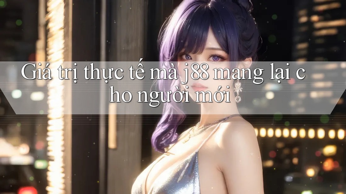 Giá trị thực tế mà j88 mang lại cho người mới Giá trị thực tế mà j88 mang lại cho người mới