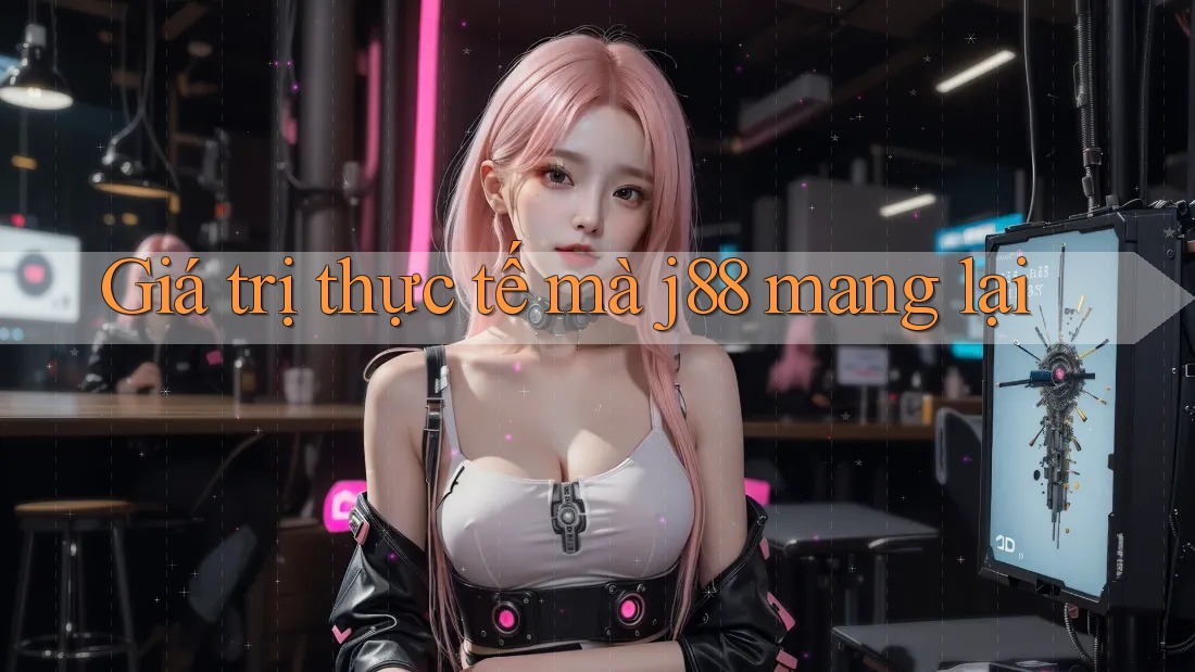 Giá trị thực tế mà j88 mang lại Giá trị thực tế mà j88 mang lại