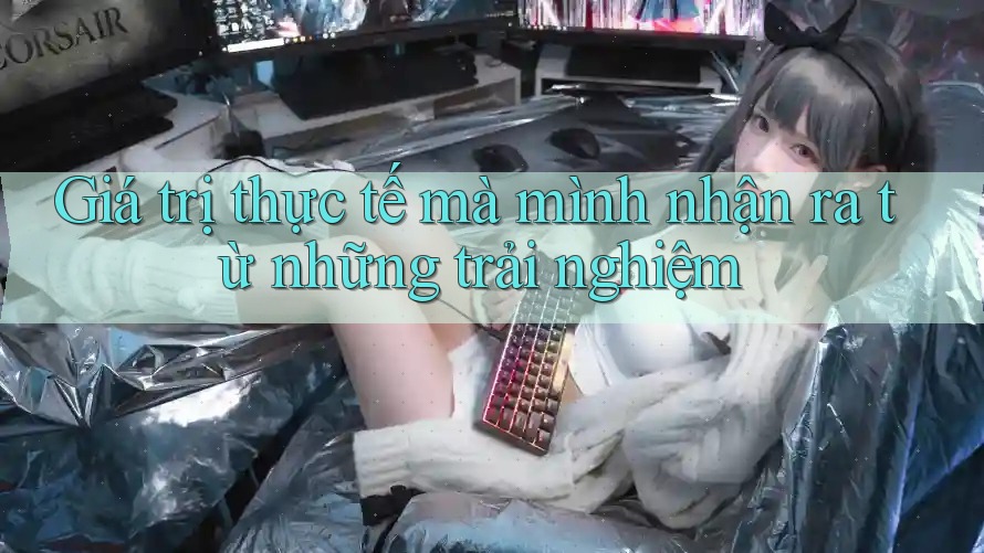 Giá trị thực tế mà mình nhận ra từ những trải nghiệm Giá trị thực tế mà mình nhận ra từ những trải nghiệm
