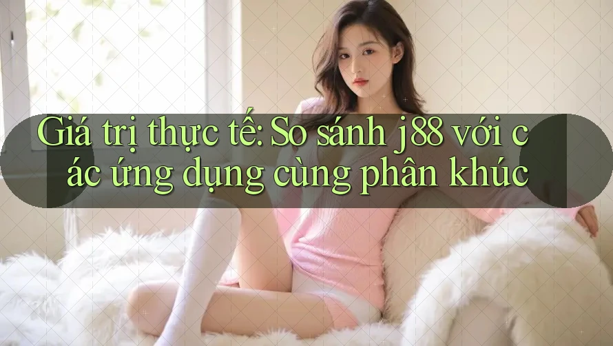 Giá trị thực tế: So sánh j88 với các ứng dụng cùng phân khúc Giá trị thực tế: So sánh j88 với các ứng dụng cùng phân khúc