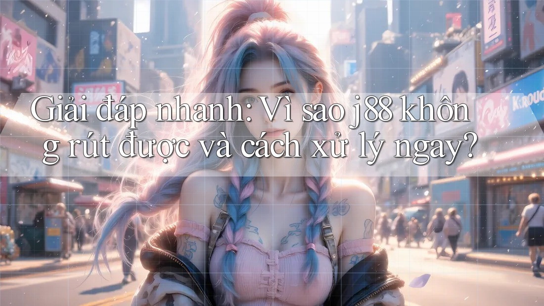 Giải đáp nhanh: Vì sao j88 không rút được và cách xử lý ngay? Giải đáp nhanh: Vì sao j88 không rút được và cách xử lý ngay?