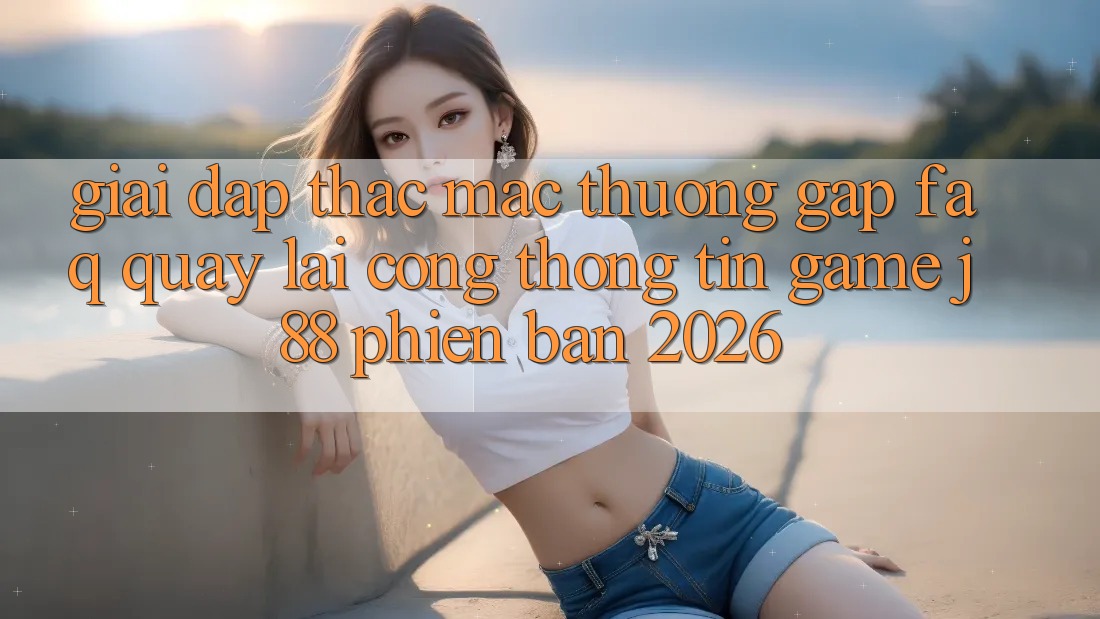 Giải Đáp Thắc Mắc Thường Gặp (FAQ) Quay lại Cổng thông tin Game j88 Phiên Bản 2026