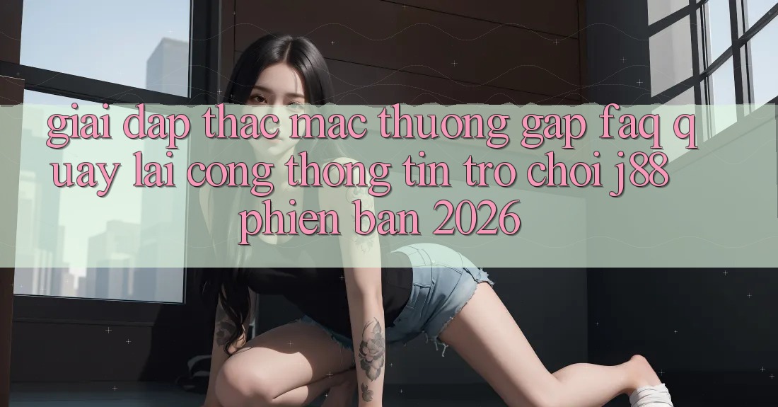 Giải Đáp Thắc Mắc Thường Gặp (FAQ) Quay lại Cổng thông tin Trò chơi j88 Phiên Bản 2026