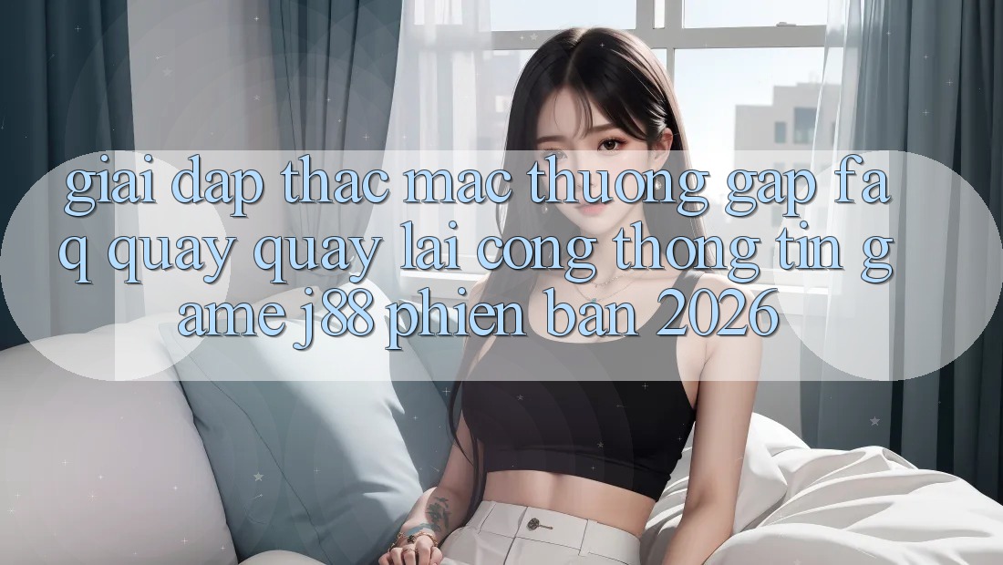 Giải Đáp Thắc Mắc Thường Gặp (FAQ) Quay quay lại Cổng thông tin Game j88 Phiên Bản 2026 Giải Đáp Thắc Mắc Thường Gặp (FAQ) Quay quay lại Cổng thông tin Game j88 Phiên Bản 2026