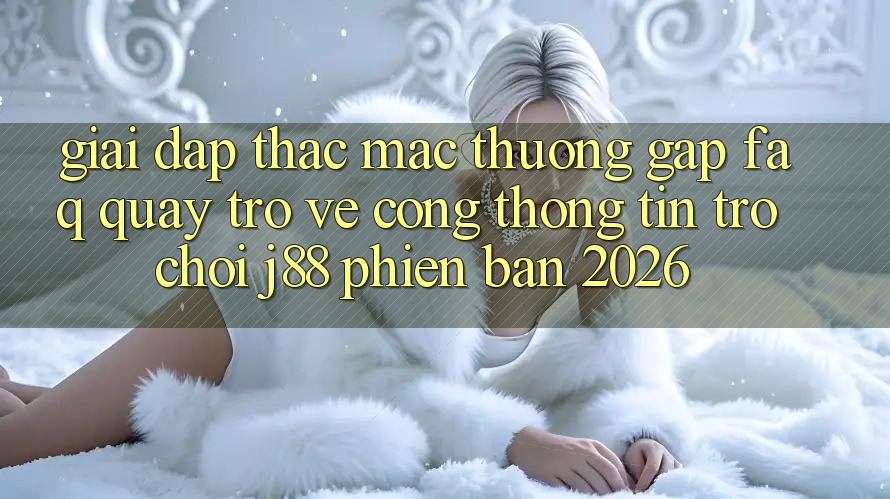 Giải Đáp Thắc Mắc Thường Gặp (FAQ) Quay trở về Cổng thông tin Trò chơi j88 Phiên Bản 2026