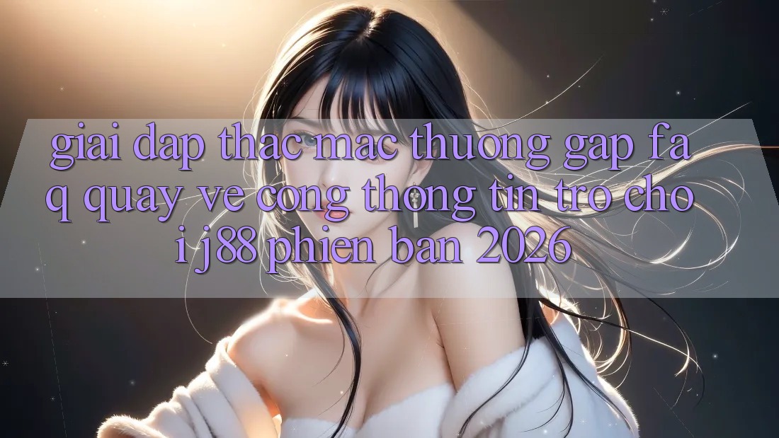 Giải Đáp Thắc Mắc Thường Gặp (FAQ) Quay về Cổng thông tin Trò chơi j88 Phiên Bản 2026 Giải Đáp Thắc Mắc Thường Gặp (FAQ) Quay về Cổng thông tin Trò chơi j88 Phiên Bản 2026