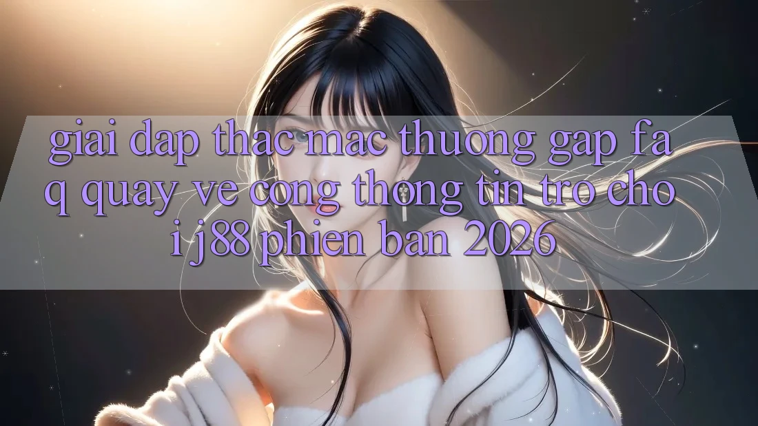 Giải Đáp Thắc Mắc Thường Gặp (FAQ) Quay về Cổng thông tin Trò chơi j88 Phiên Bản 2026