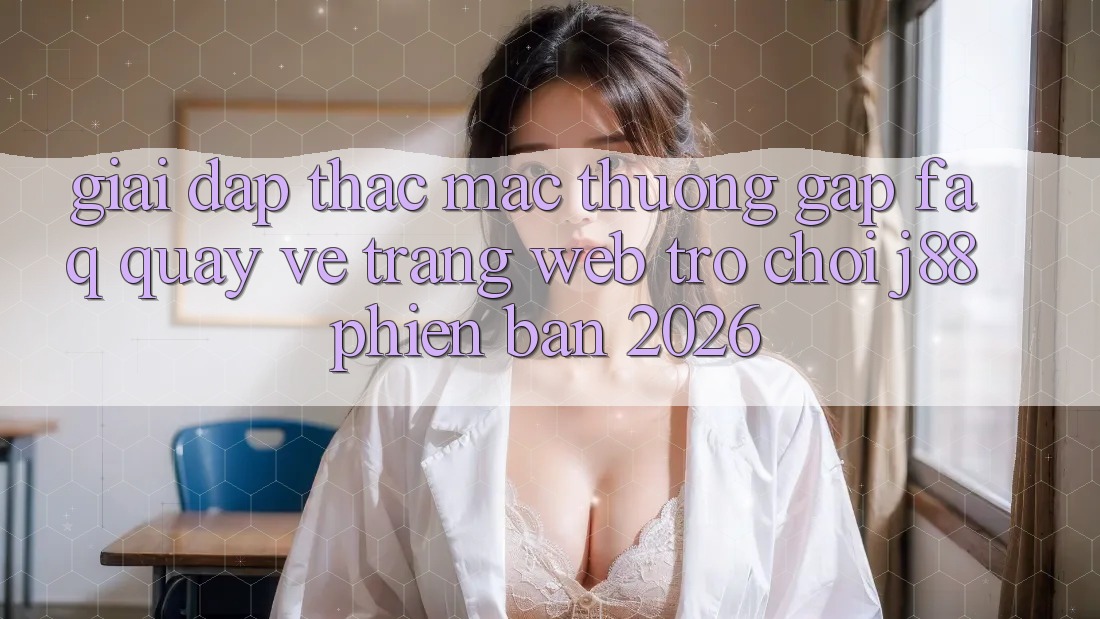 Giải Đáp Thắc Mắc Thường Gặp (FAQ) Quay về Trang web Trò chơi j88 Phiên Bản 2026
