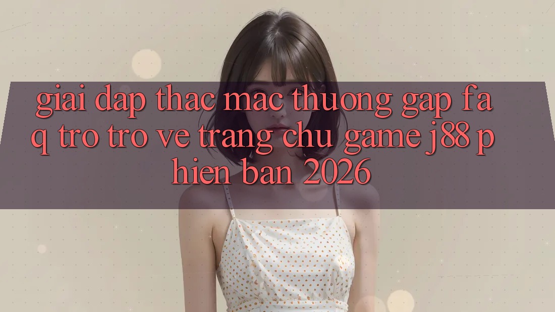 Giải Đáp Thắc Mắc Thường Gặp (FAQ) Trở trở về Trang chủ Game j88 Phiên Bản 2026 Giải Đáp Thắc Mắc Thường Gặp (FAQ) Trở trở về Trang chủ Game j88 Phiên Bản 2026