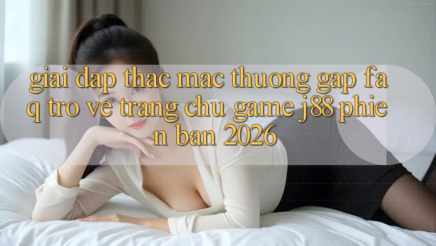 Giải Đáp Thắc Mắc Thường Gặp (FAQ) Trở về Trang chủ Game j88 Phiên Bản 2026 Giải Đáp Thắc Mắc Thường Gặp (FAQ) Trở về Trang chủ Game j88 Phiên Bản 2026