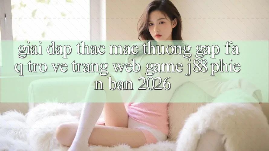 Giải Đáp Thắc Mắc Thường Gặp (FAQ) Trở về Trang web Game j88 Phiên Bản 2026 Giải Đáp Thắc Mắc Thường Gặp (FAQ) Trở về Trang web Game j88 Phiên Bản 2026