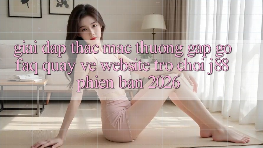 Giải Đáp Thắc Mắc Thường Gặp gỡ (FAQ) Quay về Website Trò chơi j88 Phiên Bản 2026 Giải Đáp Thắc Mắc Thường Gặp gỡ (FAQ) Quay về Website Trò chơi j88 Phiên Bản 2026