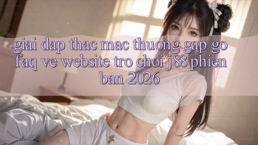 Giải Đáp Thắc Mắc Thường Gặp gỡ (FAQ) Về Website Trò chơi j88 Phiên Bản 2026 Giải Đáp Thắc Mắc Thường Gặp gỡ (FAQ) Về Website Trò chơi j88 Phiên Bản 2026