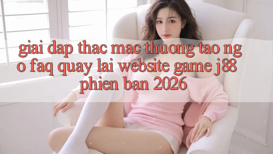 Giải Đáp Thắc Mắc Thường Tao ngộ (FAQ) Quay lại Website Game j88 Phiên Bản 2026