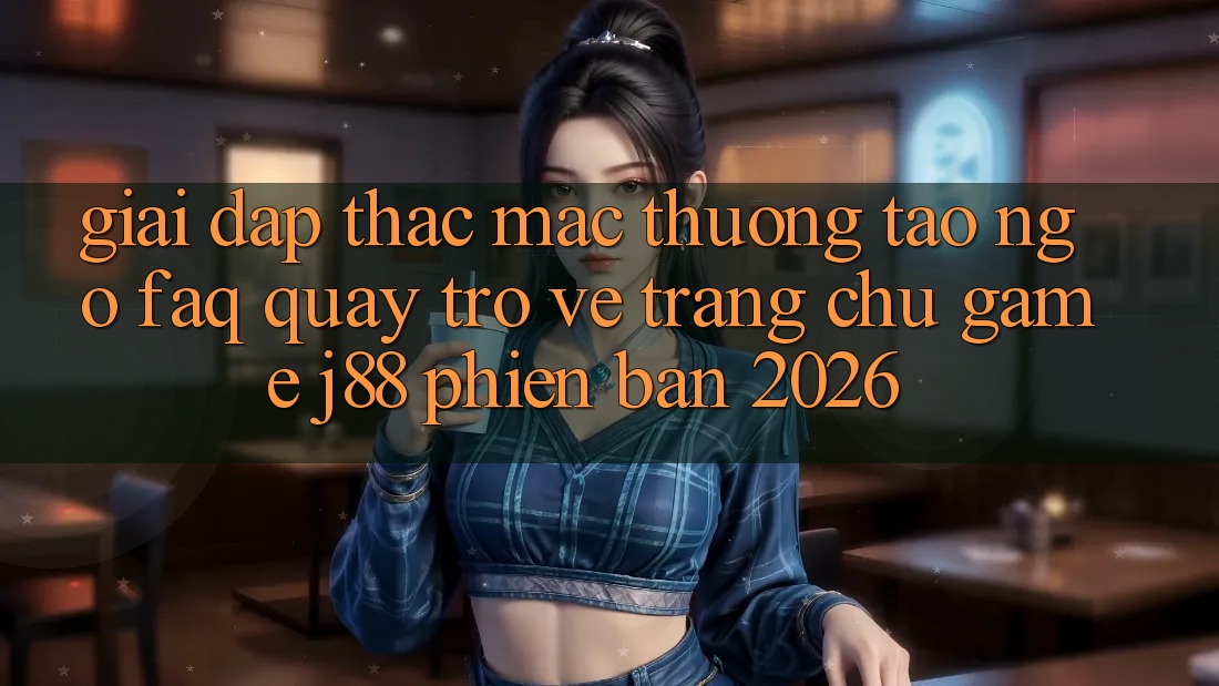 Giải Đáp Thắc Mắc Thường Tao ngộ (FAQ) Quay trở về Trang chủ Game j88 Phiên Bản 2026