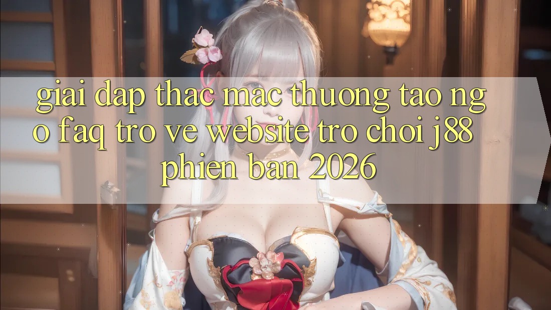 Giải Đáp Thắc Mắc Thường Tao ngộ (FAQ) Trở về Website Trò chơi j88 Phiên Bản 2026