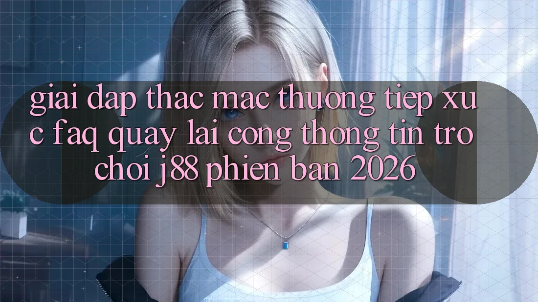 Giải Đáp Thắc Mắc Thường Tiếp xúc (FAQ) Quay lại Cổng thông tin Trò chơi j88 Phiên Bản 2026 Giải Đáp Thắc Mắc Thường Tiếp xúc (FAQ) Quay lại Cổng thông tin Trò chơi j88 Phiên Bản 2026