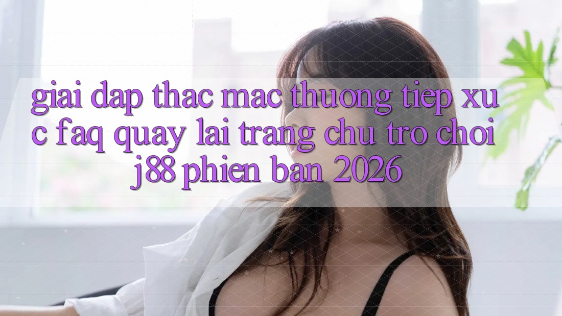 Giải Đáp Thắc Mắc Thường Tiếp xúc (FAQ) Quay lại Trang chủ Trò chơi j88 Phiên Bản 2026 Giải Đáp Thắc Mắc Thường Tiếp xúc (FAQ) Quay lại Trang chủ Trò chơi j88 Phiên Bản 2026