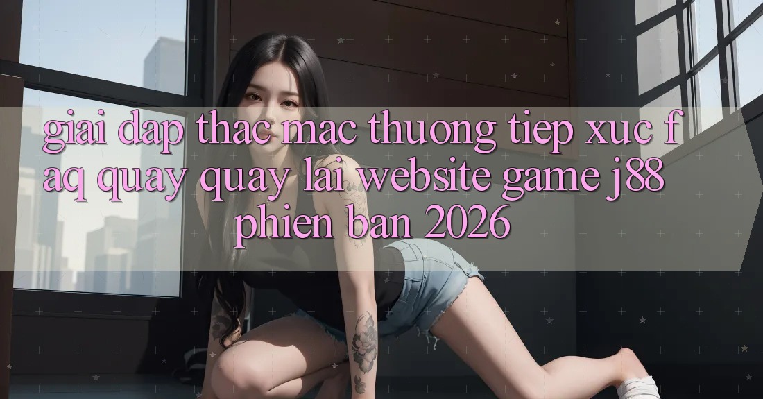 Giải Đáp Thắc Mắc Thường Tiếp xúc (FAQ) Quay quay lại Website Game j88 Phiên Bản 2026