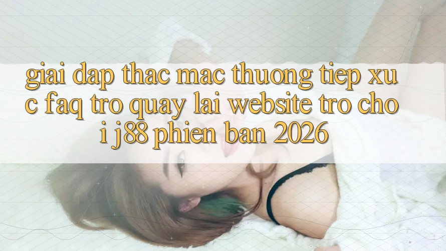 Giải Đáp Thắc Mắc Thường Tiếp xúc (FAQ) Trở quay lại Website Trò chơi j88 Phiên Bản 2026