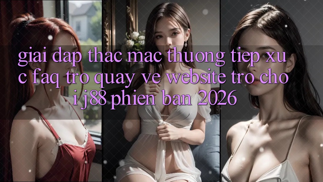 Giải Đáp Thắc Mắc Thường Tiếp xúc (FAQ) Trở quay về Website Trò chơi j88 Phiên Bản 2026 Giải Đáp Thắc Mắc Thường Tiếp xúc (FAQ) Trở quay về Website Trò chơi j88 Phiên Bản 2026