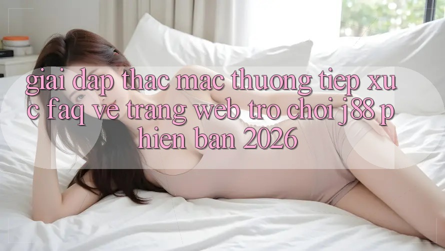 Giải Đáp Thắc Mắc Thường Tiếp xúc (FAQ) Về Trang web Trò chơi j88 Phiên Bản 2026 Giải Đáp Thắc Mắc Thường Tiếp xúc (FAQ) Về Trang web Trò chơi j88 Phiên Bản 2026