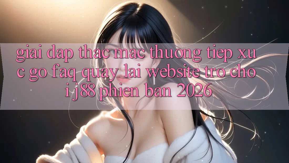 Giải Đáp Thắc Mắc Thường Tiếp xúc gỡ (FAQ) Quay lại Website Trò chơi j88 Phiên Bản 2026