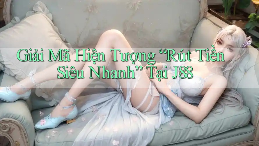 Giải Mã Hiện Tượng “Rút Tiền Siêu Nhanh” Tại J88