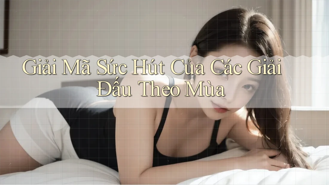 Giải Mã Sức Hút Của Các Giải Đấu Theo Mùa Giải Mã Sức Hút Của Các Giải Đấu Theo Mùa