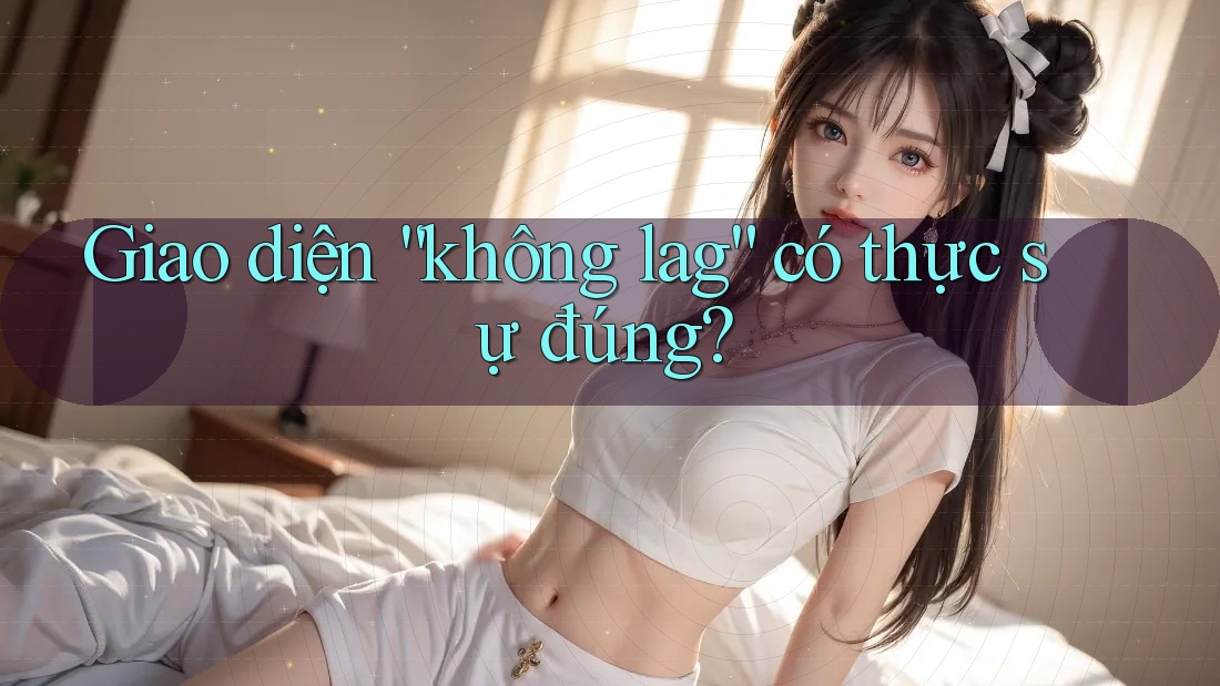 Giao diện “không lag” có thực sự đúng? Giao diện “không lag” có thực sự đúng?