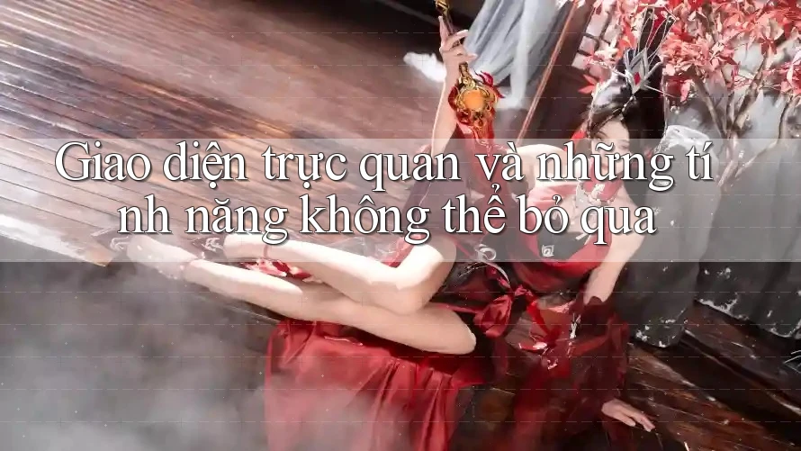 Giao diện trực quan và những tính năng không thể bỏ qua Giao diện trực quan và những tính năng không thể bỏ qua
