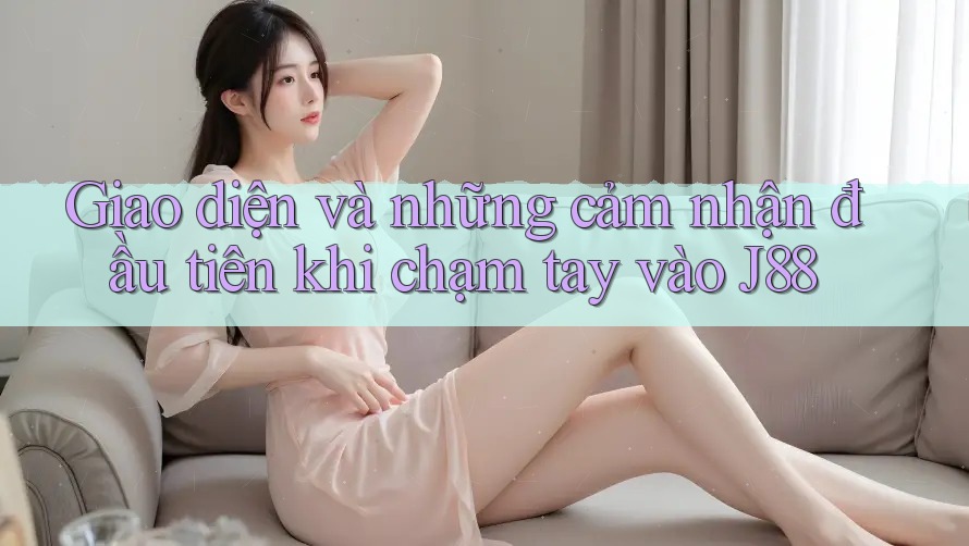 Giao diện và những cảm nhận đầu tiên khi chạm tay vào J88