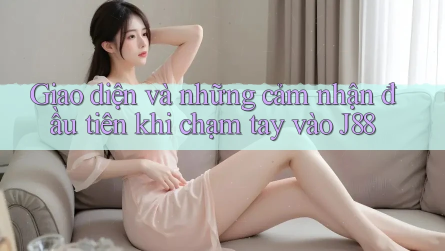 Giao diện và những cảm nhận đầu tiên khi chạm tay vào J88 Giao diện và những cảm nhận đầu tiên khi chạm tay vào J88