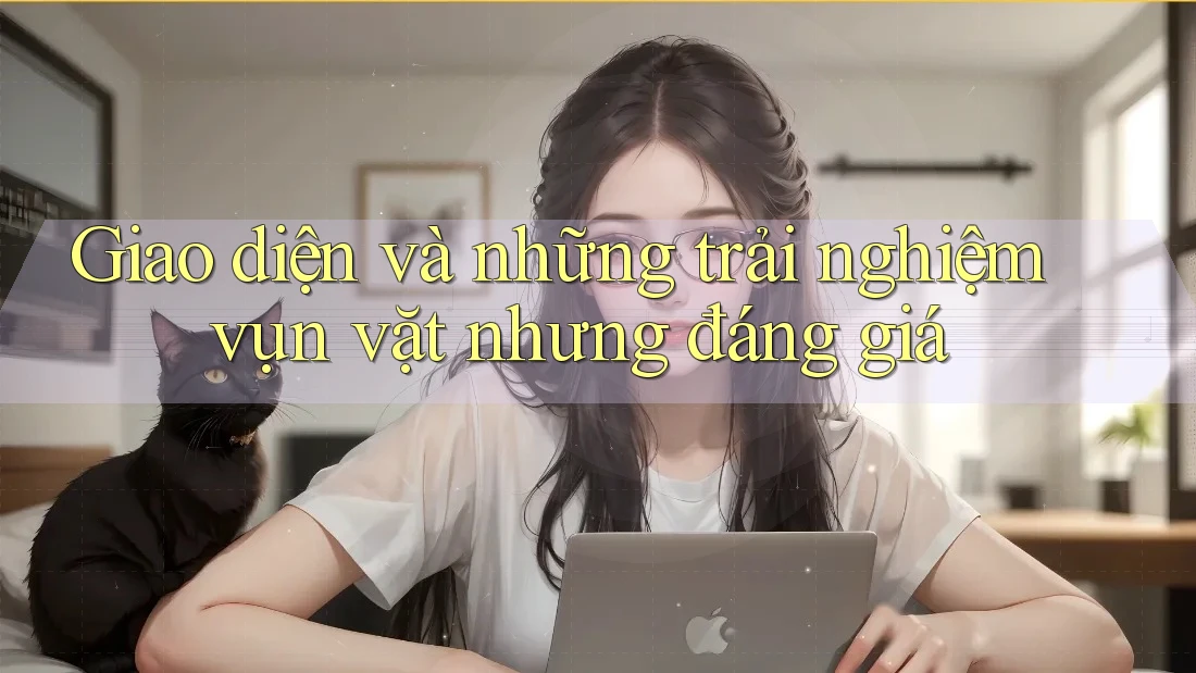 Giao diện và những trải nghiệm vụn vặt nhưng đáng giá Giao diện và những trải nghiệm vụn vặt nhưng đáng giá