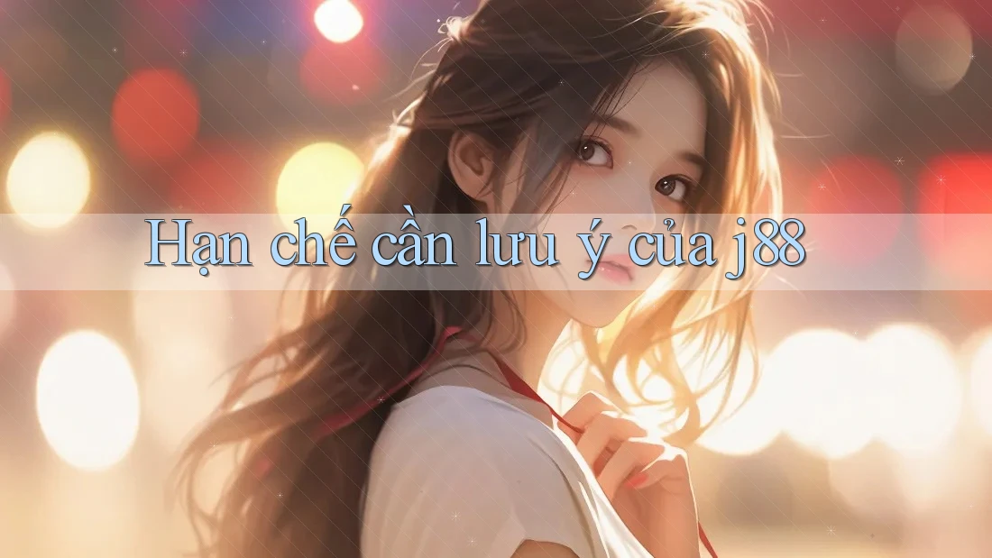 Hạn chế cần lưu ý của j88 Hạn chế cần lưu ý của j88