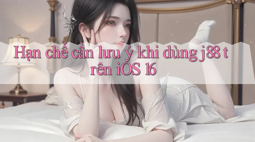 Hạn chế cần lưu ý khi dùng j88 trên iOS 16 Hạn chế cần lưu ý khi dùng j88 trên iOS 16