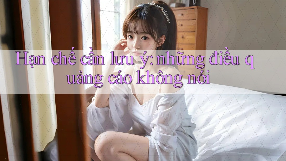 Hạn chế cần lưu ý: những điều quảng cáo không nói Hạn chế cần lưu ý: những điều quảng cáo không nói