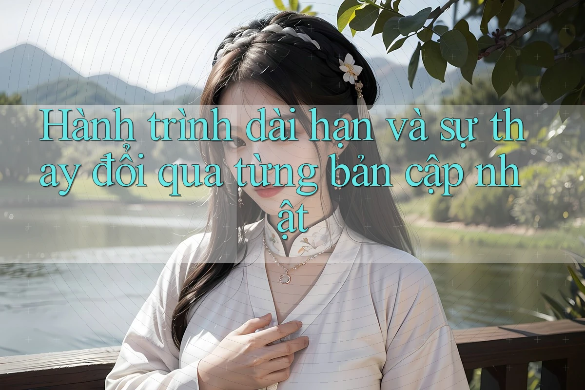 Hành trình dài hạn và sự thay đổi qua từng bản cập nhật Hành trình dài hạn và sự thay đổi qua từng bản cập nhật
