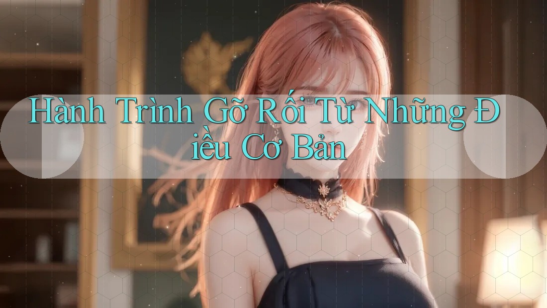 Hành Trình Gỡ Rối Từ Những Điều Cơ Bản